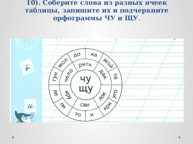 10). Соберите слова из разных ячеек таблицы, запишите их и подчеркните орфограммы ЧУ и ЩУ . 