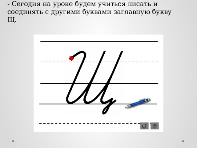 - Сегодня на уроке будем учиться писать и соединять с другими буквами заглавную букву Щ.   