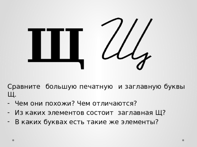 Щ Сравните большую печатную и заглавную буквы Щ. Чем они похожи? Чем отличаются? Из каких элементов состоит заглавная Щ? В каких буквах есть такие же элементы? 