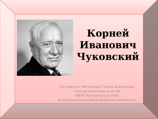 Корней Иванович Чуковский   Составитель: Нестеренко Галина Викторовна, учитель начальных классов МКОУ Кучеряевская ООШ Бутурлиновского района Воронежскойобласти. 