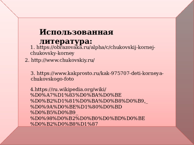 Использованная литература: 1. https://obrazovaka.ru/alpha/c/chukovskij-kornej-chukovsky-korney 2. http://www.chukovskiy.ru/ 3. https://www.kakprosto.ru/kak-975707-deti-korneya-chukovskogo-foto 4.https://ru.wikipedia.org/wiki/%D0%A7%D1%83%D0%BA%D0%BE%D0%B2%D1%81%D0%BA%D0%B8%D0%B9,_%D0%9A%D0%BE%D1%80%D0%BD%D0%B5%D0%B9_%D0%98%D0%B2%D0%B0%D0%BD%D0%BE%D0%B2%D0%B8%D1%87 