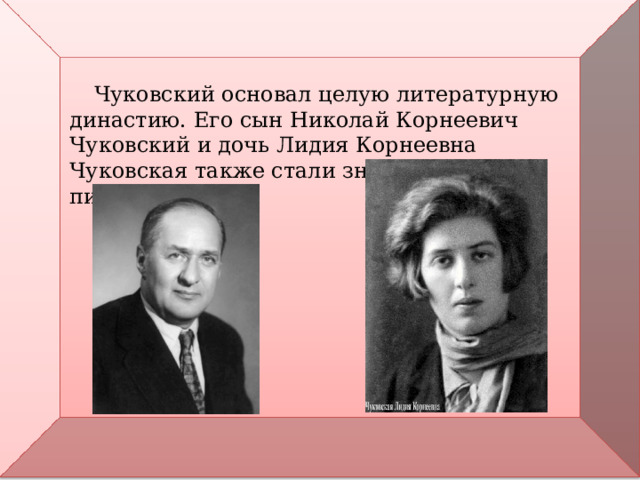  Чуковский основал целую литературную династию. Его сын Николай Корнеевич Чуковский и дочь Лидия Корнеевна Чуковская также стали знаменитыми писателями.  