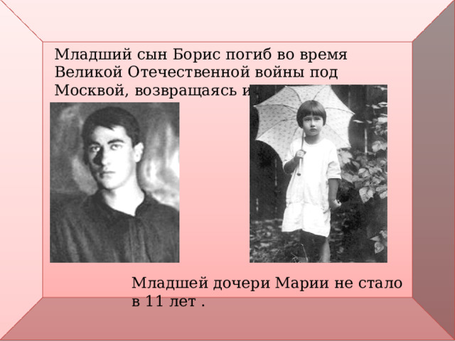 Младший сын Борис погиб во время Великой Отечественной войны под Москвой, возвращаясь из разведки. Младшей дочери Марии не стало в 11 лет . 