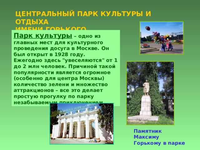 ЦЕНТРАЛЬНЫЙ ПАРК КУЛЬТУРЫ И ОТДЫХА  ИМЕНИ ГОРЬКОГО Парк культуры – одно из главных мест для культурного проведения досуга в Москве. Он был открыт в 1928 году.  Е жегодно здесь 