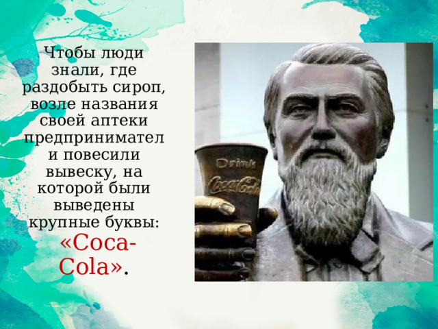 Чтобы люди знали, где раздобыть сироп, возле названия своей аптеки предприниматели повесили вывеску, на которой были выведены крупные буквы:  «Coca-Cola» . 