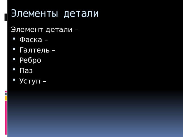 Элементы детали Элемент детали – Фаска – Галтель – Ребро Паз Уступ – 