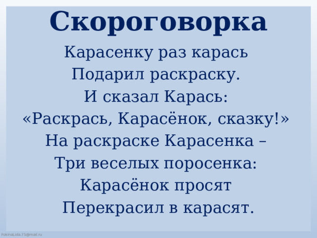 Скороговорка Карасенку раз карась Подарил раскраску. И сказал Карась: «Раскрась, Карасёнок, сказку!» На раскраске Карасенка – Три веселых поросенка: Карасёнок просят Перекрасил в карасят. 