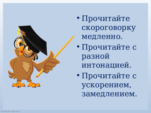 Прочитайте скороговорку медленно. Прочитайте с разной интонацией. Прочитайте с ускорением, замедлением. 
