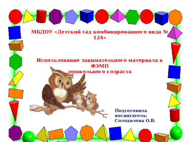 МБДОУ «Детский сад комбинированного вида № 124»    Использование занимательного материала в ФЭМП дошкольного возраста Подготовила воспитатель: Солодилова О.В. 