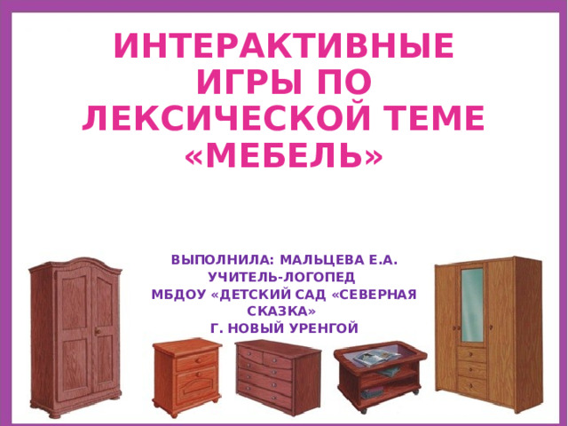 ИНТЕРАКТИВНЫЕ ИГРЫ ПО ЛЕКСИЧЕСКОЙ ТЕМЕ «МЕБЕЛЬ» ВЫПОЛНИЛА: МАЛЬЦЕВА Е.А. УЧИТЕЛЬ-ЛОГОПЕД МБДОУ «ДЕТСКИЙ САД «СЕВЕРНАЯ СКАЗКА» Г. НОВЫЙ УРЕНГОЙ 