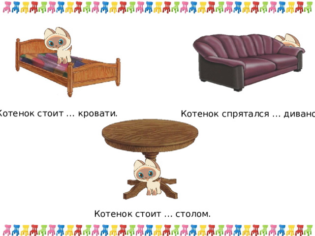 Котенок стоит … кровати. Котенок спрятался … диваном. Котенок стоит … столом. 