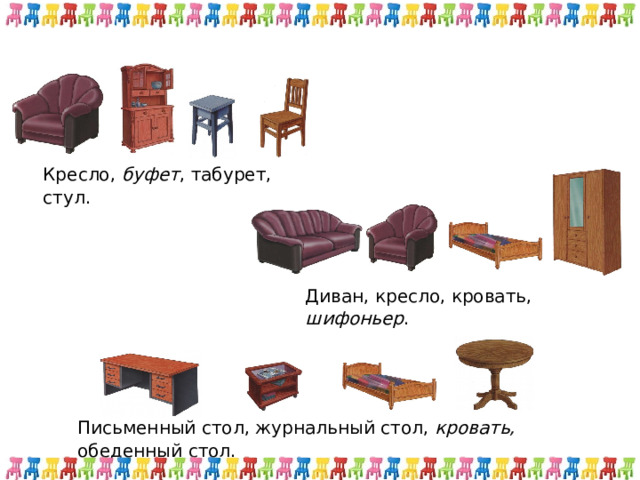 Кресло, буфет , табурет, стул. Диван, кресло, кровать, шифоньер . Письменный стол, журнальный стол, кровать, обеденный стол. 