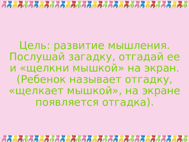 Цель: развитие мышления.  Послушай загадку, отгадай ее и «щелкни мышкой» на экран. (Ребенок называет отгадку, «щелкает мышкой», на экране появляется отгадка). 