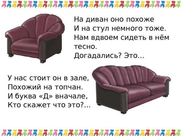 На диван оно похоже И на стул немного тоже. Нам вдвоем сидеть в нём тесно. Догадались? Это… У нас стоит он в зале, Похожий на топчан. И буква «Д» вначале, Кто скажет что это?… 