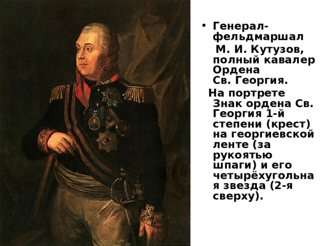 Генерал-фельдмаршал   М. И. Кутузов, полный кавалер Ордена Св. Георгия.  На портрете Знак ордена Св. Георгия 1-й степени (крест) на георгиевской ленте (за рукоятью шпаги) и его четырёхугольная звезда (2-я сверху).  