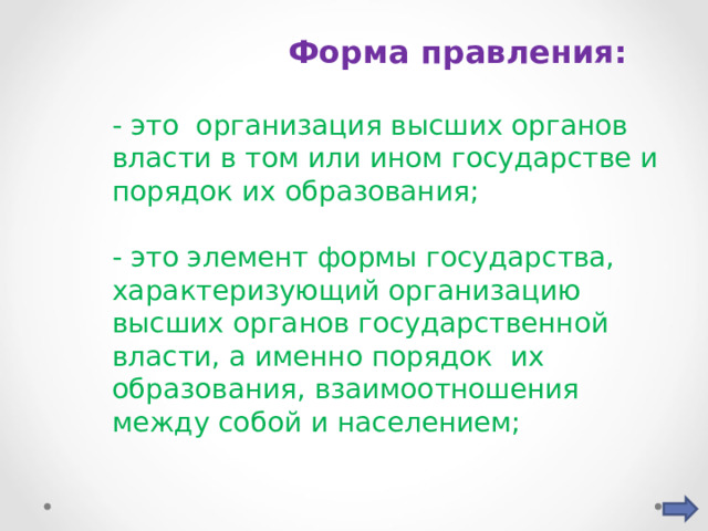  Форма правления:  - это организация высших органов власти в том или ином государстве и порядок их образования; - это элемент формы государства, характеризующий организацию высших органов государственной власти, а именно порядок их образования, взаимоотношения между собой и населением; 