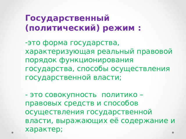 Государственный (политический) режим : это форма государства, характеризующая реальный правовой порядок функционирования государства, способы осуществления государственной власти; -  это совокупность политико – правовых средств и способов осуществления государственной власти, выражающих её содержание и характер; 