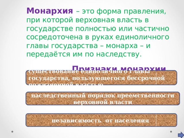 Монархия  – это форма правления, при которой верховная власть в государстве полностью или частично сосредоточена в руках единоличного главы государства – монарха – и передаётся им по наследству.  Признаки монархии существование единоличного главы государства, пользующегося бессрочной пожизненной властью наследственный порядок преемственности верховной власти независимость от населения 