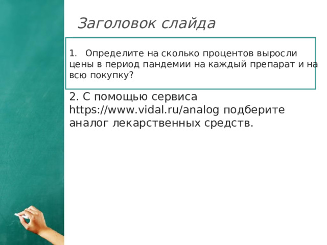 Заголовок слайда Определите на сколько процентов выросли цены в период пандемии на каждый препарат и на всю покупку? 2. С помощью сервиса https://www.vidal.ru/analog подберите аналог лекарственных средств.  