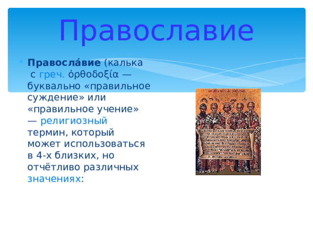 Православие Правосла́вие ( калька с греч.  ὀρθοδοξία — буквально «правильное суждение» или «правильное учение» — религиозный термин, который может использоваться в 4-х близких, но отчётливо различных значениях : 