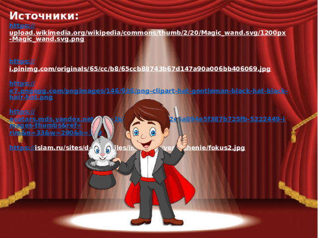 Источники: https:// upload.wikimedia.org/wikipedia/commons/thumb/2/20/Magic_wand.svg/1200px-Magic_wand.svg.png   https:// i.pinimg.com/originals/65/cc/b8/65ccb88743b67d147a90a006bb406069.jpg   https:// e7.pngegg.com/pngimages/146/936/png-clipart-hat-gentleman-black-hat-black-hair-hat.png  https:// avatars.mds.yandex.net/i?id=1b8b4cbe96e2e2e5a894e5f387b725fb-5222449-images-thumbs&ref= rim&n =33&w=290&h=169  https:// islam.ru/sites/default/files/img/2017/veroeshenie/fokus2.jpg   