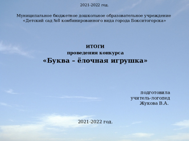 2021-2022 год. Муниципальное бюджетное дошкольное образовательное учреждение  «Детский сад №8 комбинированного вида города Бокситогорска»    ИТОГИ проведения конкурса «Буква – ёлочная игрушка»         подготовила  учитель-логопед  Жукова В.А.  2021-2022 год. 