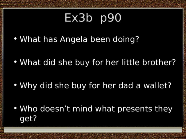 Ex3b p90 What has Angela been doing?  What did she buy for her little brother?  Why did she buy for her dad a wallet?  Who doesn’t mind what presents they get? 