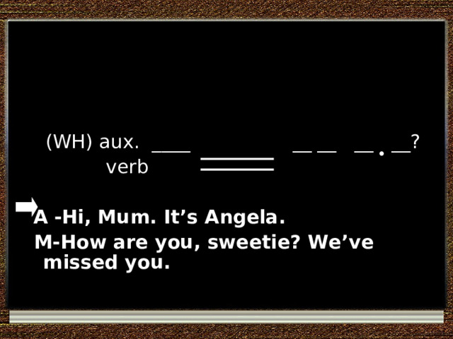  (WH) aux. ____ __ __ __ __?  verb  A  -Hi, Mum. It’s Angela.  M-How are you, sweetie? We’ve missed you. 