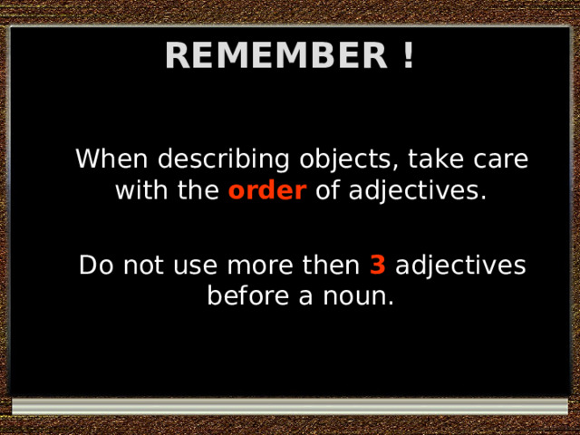 REMEMBER !  When describing objects, take care with the order of adjectives.  Do not use more  then 3 adjectives before a noun. 