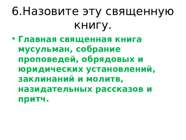 6.Назовите эту священную книгу. Главная священная книга мусульман, собрание проповедей, обрядовых и юридических установлений, заклинаний и молитв, назидательных рассказов и притч. 