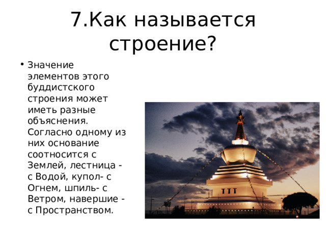7.Как называется строение? Значение элементов этого буддистского строения может иметь разные объяснения. Согласно одному из них основание соотносится с Землей, лестница - с Водой, купол- с Огнем, шпиль- с Ветром, навершие - с Пространством. 