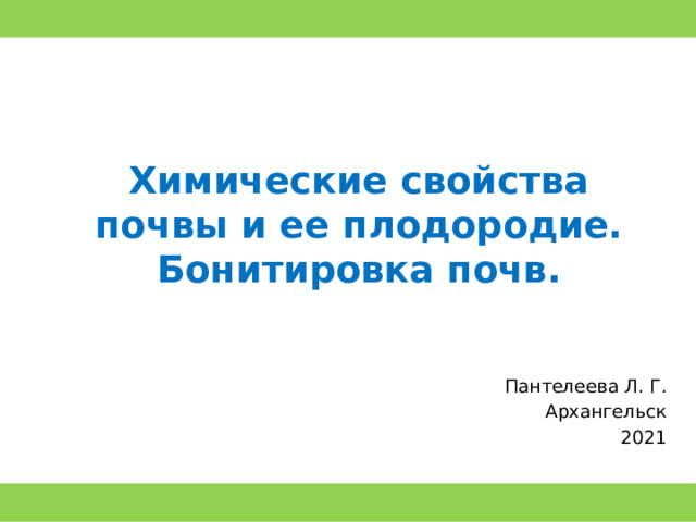 Химические свойства почвы и ее плодородие.  Бонитировка почв. Пантелеева Л. Г. Архангельск 2021 