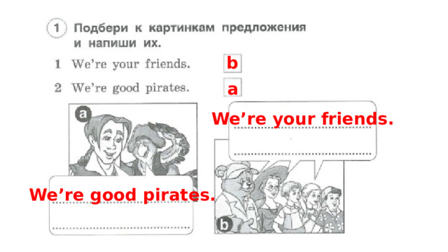 b a We’re your friends. We’re good pirates. 