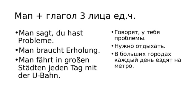 Man + глагол 3 лица ед.ч. Man sagt, du hast Probleme. Man braucht Erholung. Man fährt in großen Städten jeden Tag mit der U-Bahn. Говорят, у тебя проблемы. Нужно отдыхать. В больших городах каждый день ездят на метро. 