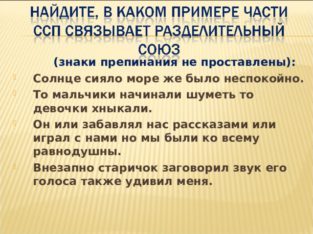  (знаки препинания не проставлены): Солнце сияло море же было неспокойно. То мальчики начинали шуметь то девочки хныкали. Он или забавлял нас рассказами или играл с нами но мы были ко всему равнодушны. Внезапно старичок заговорил звук его голоса также удивил меня. 