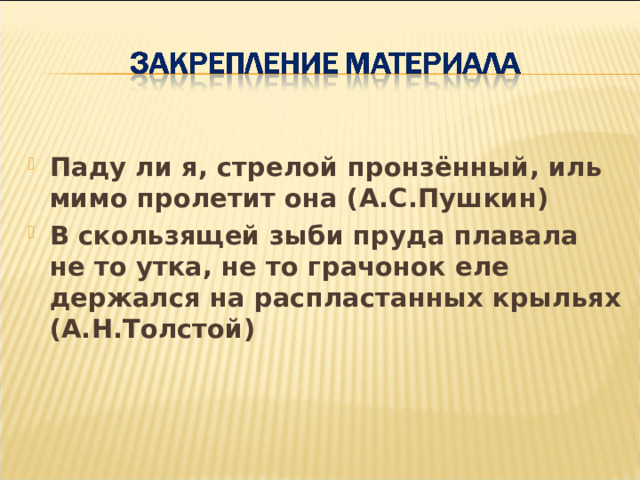 Паду ли я, стрелой пронзённый, иль мимо пролетит она (А.С.Пушкин) В скользящей зыби пруда плавала не то утка, не то грачонок еле держался на распластанных крыльях (А.Н.Толстой) 
