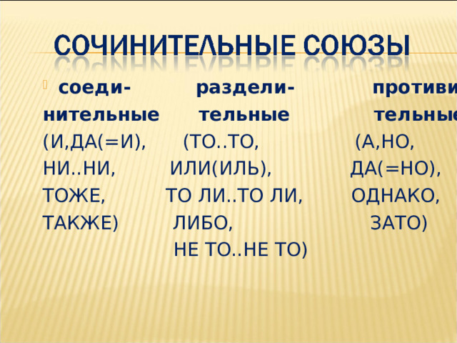 соеди- раздели- противи- нительные тельные тельные (И,ДА(=И), (ТО..ТО, (А,НО, НИ..НИ, ИЛИ(ИЛЬ), ДА(=НО), ТОЖЕ, ТО ЛИ..ТО ЛИ, ОДНАКО, ТАКЖЕ) ЛИБО, ЗАТО)  НЕ ТО..НЕ ТО) 