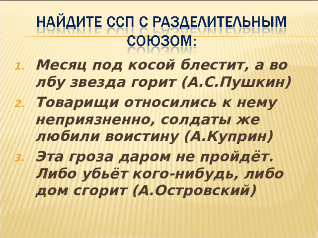 Месяц под косой блестит, а во лбу звезда горит (А.С.Пушкин) Товарищи относились к нему неприязненно, солдаты же любили воистину (А.Куприн) Эта гроза даром не пройдёт. Либо убьёт кого-нибудь, либо дом сгорит (А.Островский) 