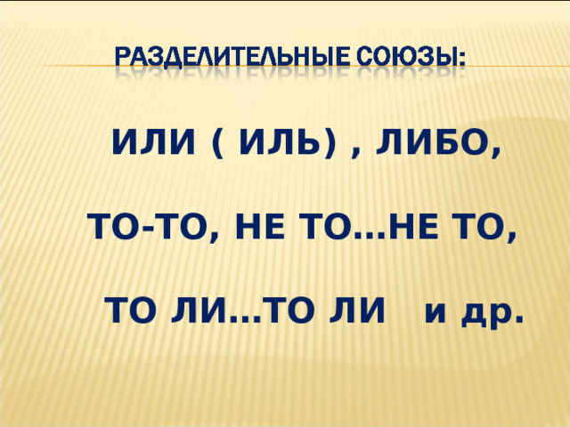  ИЛИ ( ИЛЬ) , ЛИБО,   ТО-ТО, НЕ ТО…НЕ ТО,   ТО ЛИ…ТО ЛИ и др. 