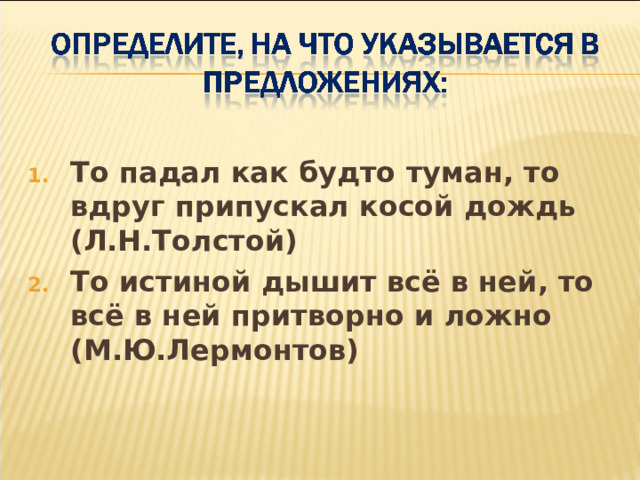 То падал как будто туман, то вдруг припускал косой дождь (Л.Н.Толстой) То истиной дышит всё в ней, то всё в ней притворно и ложно (М.Ю.Лермонтов) 