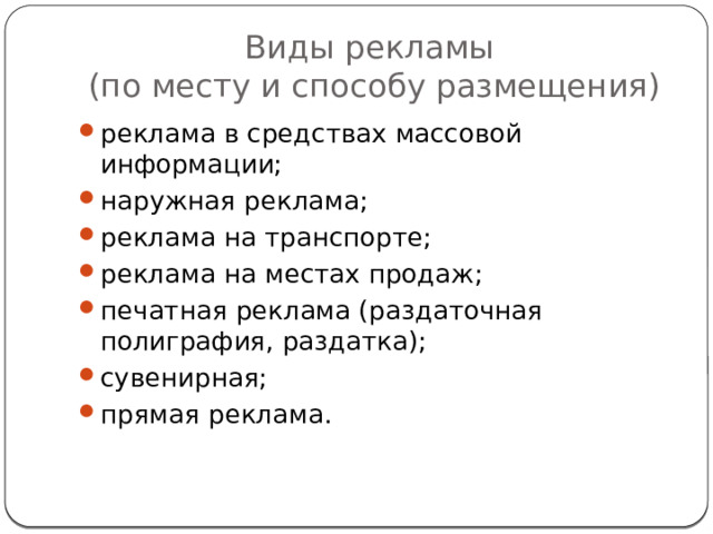 Виды рекламы  (по месту и способу размещения) реклама в средствах массовой информации; наружная реклама; реклама на транспорте; реклама на местах продаж; печатная реклама (раздаточная полиграфия, раздатка); сувенирная; прямая реклама. 