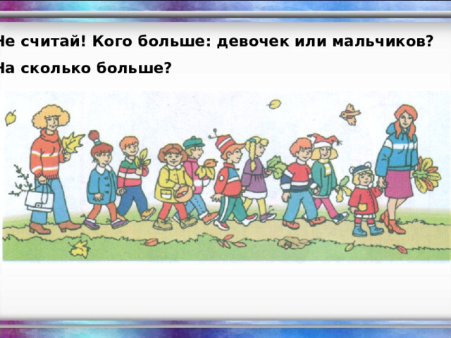 Не считай! Кого больше: девочек или мальчиков? На сколько больше? 
