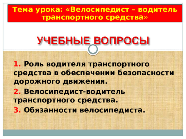 Тема урока: «Велосипедист – водитель транспортного средства » 1.  Роль водителя транспортного средства в обеспечении безопасности дорожного движения.  2.  Велосипедист-водитель транспортного средства. 3.  Обязанности велосипедиста. 