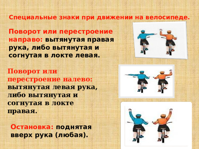 Специальные знаки при движении на велосипеде. Поворот или перестроение направо: вытянутая правая рука, либо вытянутая и согнутая в локте левая. Поворот или перестроение налево: вытянутая левая рука, либо вытянутая и согнутая в локте правая. Остановка: поднятая вверх рука (любая). 