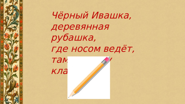 Чёрный Ивашка, деревянная рубашка, где носом ведёт, там заметку кладёт. 