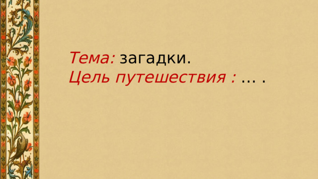 Тема:  загадки. Цель путешествия :  … . 