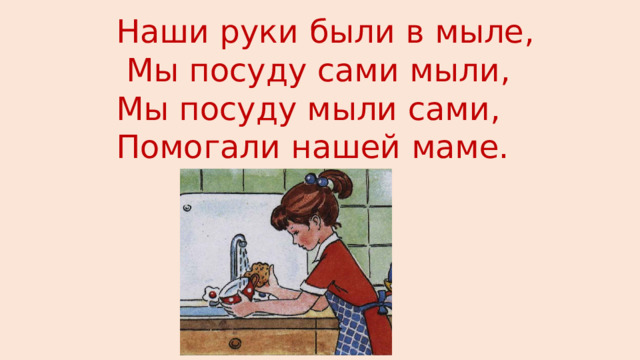 Наши руки были в мыле,  Мы посуду сами мыли, Мы посуду мыли сами, Помогали нашей маме. 