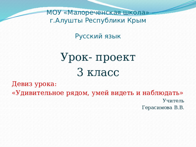 МОУ «Малореченская школа»  г.Алушты Республики Крым   Русский язык Урок- проект 3 класс Девиз урока: «Удивительное рядом, умей видеть и наблюдать» Учитель Герасимова В.В. 