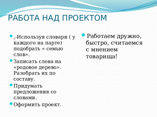 РАБОТА НАД ПРОЕКТОМ   Работаем дружно, быстро, считаемся с мнением товарища!  -Используя словари ( у каждого на парте) подобрать « семью слов». Записать слова на «родовое дерево». Разобрать их по составу. Придумать предложения со словами. Оформить проект. 