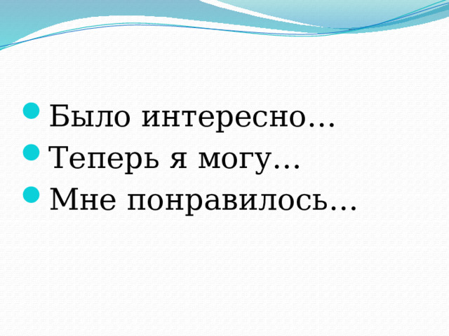      Продолжите предложения:   Было интересно… Теперь я могу… Мне понравилось… 